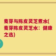 麦芽与陈皮灵芝煮水(麦芽陈皮灵芝水：健康之选)