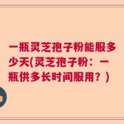 一瓶灵芝孢子粉能服多少天(灵芝孢子粉：一瓶供多长时间服用？)