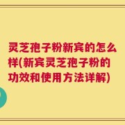 灵芝孢子粉新宾的怎么样(新宾灵芝孢子粉的功效和使用方法详解)