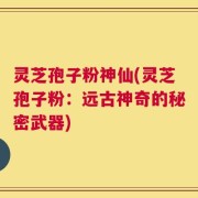 灵芝孢子粉神仙(灵芝孢子粉：远古神奇的秘密武器)