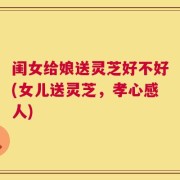 闺女给娘送灵芝好不好(女儿送灵芝，孝心感人)