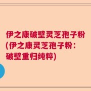 伊之康破壁灵芝孢子粉(伊之康灵芝孢子粉：破壁重归纯粹)