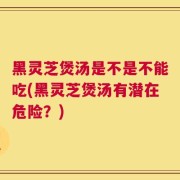 黑灵芝煲汤是不是不能吃(黑灵芝煲汤有潜在危险？)