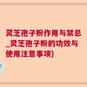 灵芝孢子粉作用与禁忌_灵芝孢子粉的功效与使用注意事项)