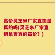 高价灵芝米厂家直销是真的吗(灵芝米厂家直销是否真的高价？)