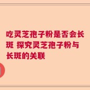 吃灵芝孢子粉是否会长斑 探究灵芝孢子粉与长斑的关联