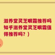 滋养堂灵芝眼霜推荐吗知乎滋养堂灵芝眼霜值得推荐吗？)