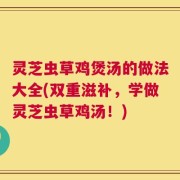 灵芝虫草鸡煲汤的做法大全(双重滋补，学做灵芝虫草鸡汤！)
