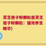 灵芝孢子粉颗粒感灵芝孢子粉颗粒：强效养生精华)