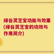 绿谷灵芝宝功能与效果(绿谷灵芝宝的功效与作用简介)