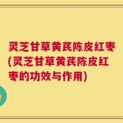 灵芝甘草黄芪陈皮红枣(灵芝甘草黄芪陈皮红枣的功效与作用)