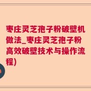 枣庄灵芝孢子粉破壁机做法_枣庄灵芝孢子粉高效破壁技术与操作流程)