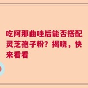 吃阿那曲唑后能否搭配灵芝孢子粉？揭晓，快来看看