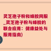 灵芝孢子粉和蜂胶同服_灵芝孢子粉与蜂胶的联合应用：健康益处与服用指南)