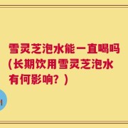 雪灵芝泡水能一直喝吗(长期饮用雪灵芝泡水有何影响？)
