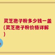 灵芝孢子粉多少钱一盖(灵芝孢子粉价格详解)