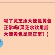喝了灵芝水大便是黄色正常吗(灵芝水饮用后大便黄色是否正常？)