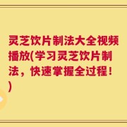灵芝饮片制法大全视频播放(学习灵芝饮片制法，快速掌握全过程！)