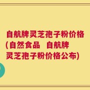 自航牌灵芝孢子粉价格(自然食品  自航牌灵芝孢子粉价格公布)