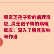 喝灵芝孢子粉的病理反应_灵芝孢子粉的病理反应：深入了解其影响与作用