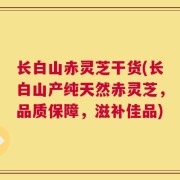 长白山赤灵芝干货(长白山产纯天然赤灵芝，品质保障，滋补佳品)