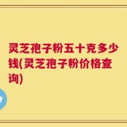 灵芝孢子粉五十克多少钱(灵芝孢子粉价格查询)