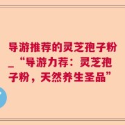导游推荐的灵芝孢子粉_“导游力荐：灵芝孢子粉，天然养生圣品”
