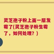灵芝孢子粉上面一层发霉了(灵芝孢子粉生霉了，如何处理？)
