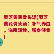 灵芝黄芪骨头汤(灵芝黄芪骨头汤：补气养血，滋阴润燥，强身健骨)