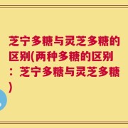 芝宁多糖与灵芝多糖的区别(两种多糖的区别：芝宁多糖与灵芝多糖)