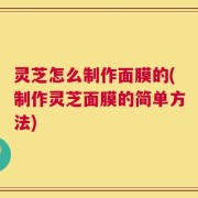 灵芝怎么制作面膜的(制作灵芝面膜的简单方法)