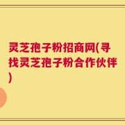 灵芝孢子粉招商网(寻找灵芝孢子粉合作伙伴)