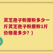 灵芝孢子粉原粉多少一斤灵芝孢子粉原粉1斤价格是多少？)