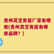 贵州灵芝育苗厂家有哪些(贵州灵芝育苗有哪些品牌？)