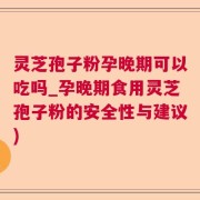 灵芝孢子粉孕晚期可以吃吗_孕晚期食用灵芝孢子粉的安全性与建议)