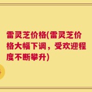 雷灵芝价格(雷灵芝价格大幅下调，受欢迎程度不断攀升)