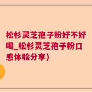 松杉灵芝孢子粉好不好喝_松杉灵芝孢子粉口感体验分享)