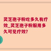 灵芝孢子粉吃多久有疗效_灵芝孢子粉服用多久可见疗效？