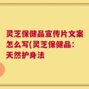 灵芝保健品宣传片文案怎么写(灵芝保健品：天然护身法
