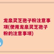 龙泉灵芝孢子粉注意事项(使用龙泉灵芝孢子粉的注意事项)