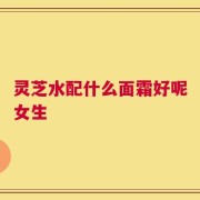 灵芝水配什么面霜好呢女生