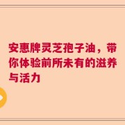 安惠牌灵芝孢子油，带你体验前所未有的滋养与活力