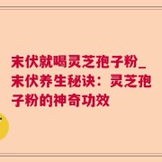 末伏就喝灵芝孢子粉_末伏养生秘诀：灵芝孢子粉的神奇功效