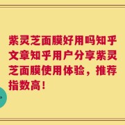 紫灵芝面膜好用吗知乎文章知乎用户分享紫灵芝面膜使用体验，推荐指数高！