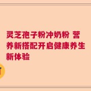 灵芝孢子粉冲奶粉 营养新搭配开启健康养生新体验