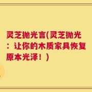 灵芝抛光言(灵芝抛光：让你的木质家具恢复原本光泽！)