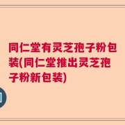 同仁堂有灵芝孢子粉包装(同仁堂推出灵芝孢子粉新包装)
