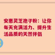 安惠灵芝孢子粉：让你每天充满活力、提升生活品质的天然伴侣