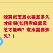 蜂窝灵芝煮水要煮多久才能喝(如何煮蜂窝灵芝才能喝？煮水需要多久？)