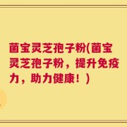 菌宝灵芝孢子粉(菌宝灵芝孢子粉，提升免疫力，助力健康！)